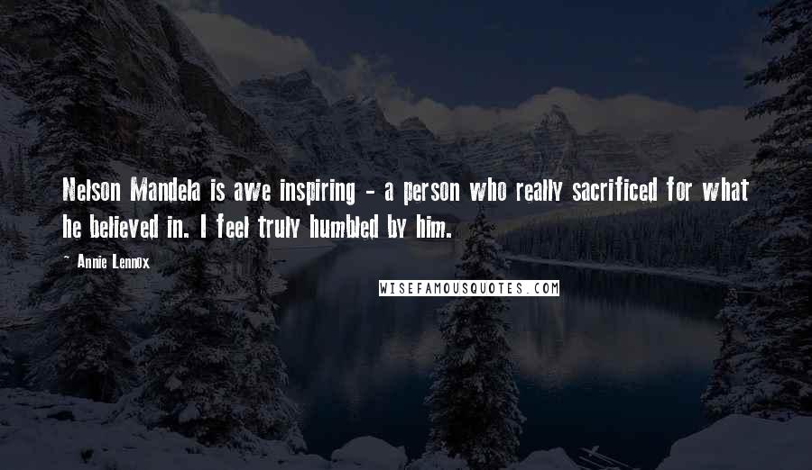 Annie Lennox Quotes: Nelson Mandela is awe inspiring - a person who really sacrificed for what he believed in. I feel truly humbled by him.