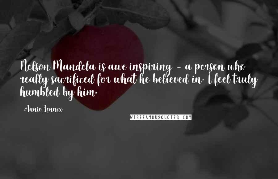 Annie Lennox Quotes: Nelson Mandela is awe inspiring - a person who really sacrificed for what he believed in. I feel truly humbled by him.