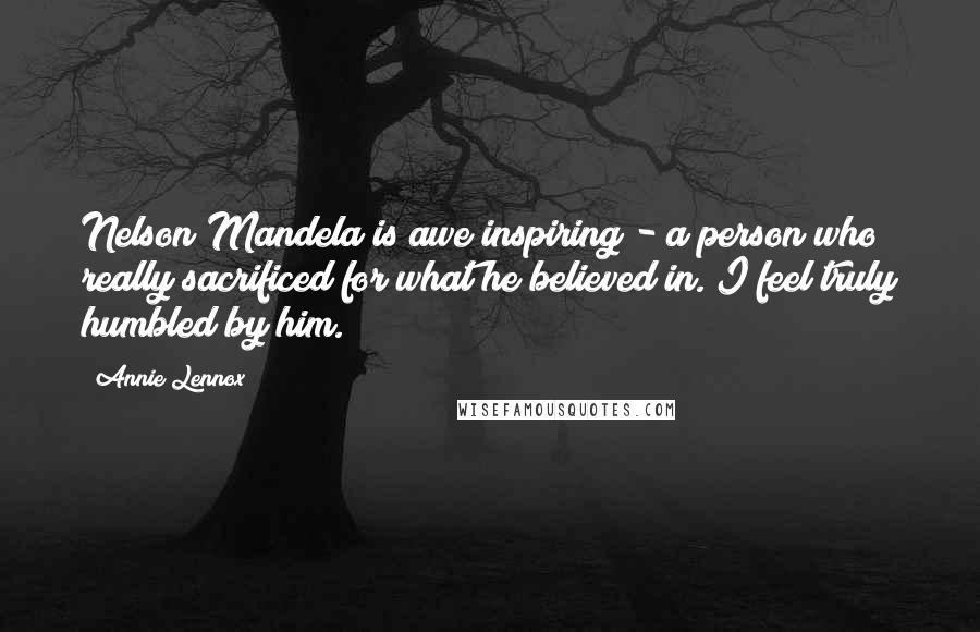 Annie Lennox Quotes: Nelson Mandela is awe inspiring - a person who really sacrificed for what he believed in. I feel truly humbled by him.