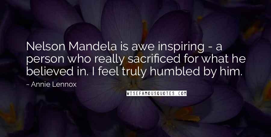 Annie Lennox Quotes: Nelson Mandela is awe inspiring - a person who really sacrificed for what he believed in. I feel truly humbled by him.