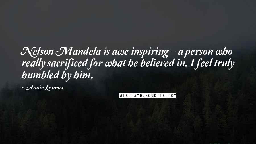 Annie Lennox Quotes: Nelson Mandela is awe inspiring - a person who really sacrificed for what he believed in. I feel truly humbled by him.