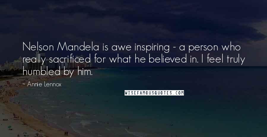 Annie Lennox Quotes: Nelson Mandela is awe inspiring - a person who really sacrificed for what he believed in. I feel truly humbled by him.