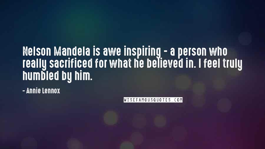 Annie Lennox Quotes: Nelson Mandela is awe inspiring - a person who really sacrificed for what he believed in. I feel truly humbled by him.