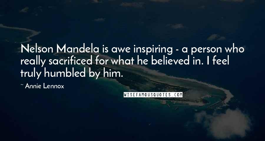 Annie Lennox Quotes: Nelson Mandela is awe inspiring - a person who really sacrificed for what he believed in. I feel truly humbled by him.