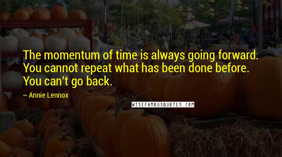 Annie Lennox Quotes: The momentum of time is always going forward. You cannot repeat what has been done before. You can't go back.