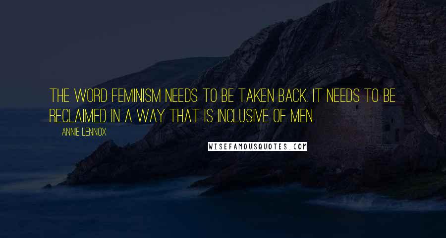 Annie Lennox Quotes: The word feminism needs to be taken back. It needs to be reclaimed in a way that is inclusive of men.