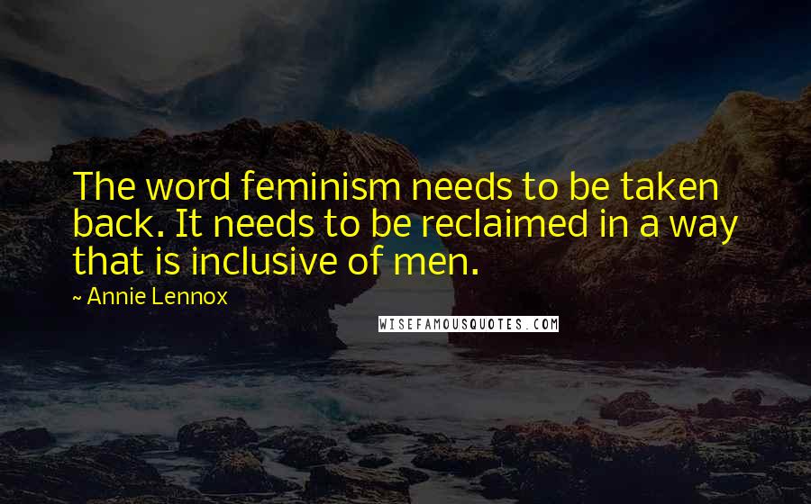 Annie Lennox Quotes: The word feminism needs to be taken back. It needs to be reclaimed in a way that is inclusive of men.