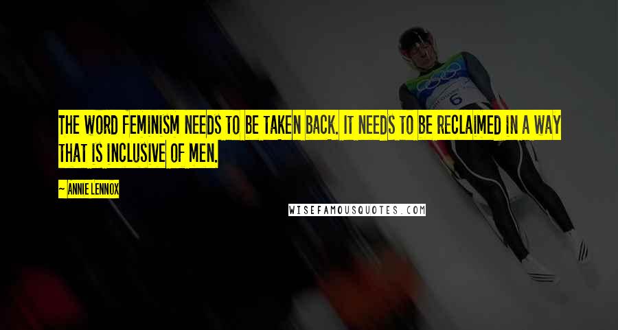 Annie Lennox Quotes: The word feminism needs to be taken back. It needs to be reclaimed in a way that is inclusive of men.