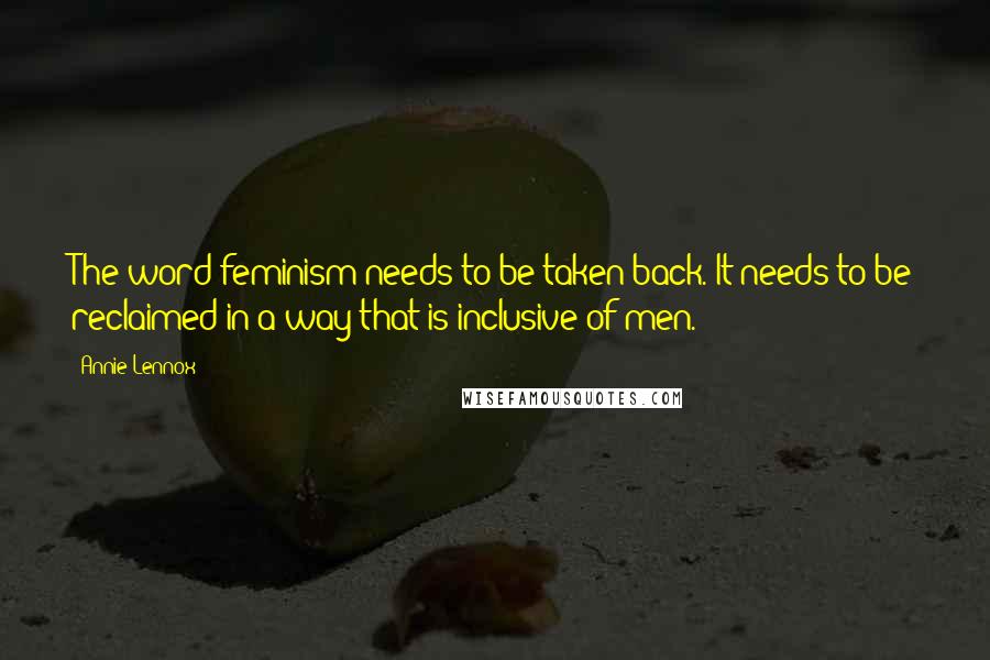 Annie Lennox Quotes: The word feminism needs to be taken back. It needs to be reclaimed in a way that is inclusive of men.