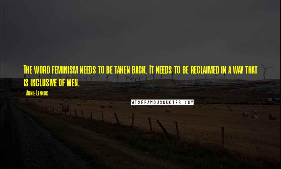 Annie Lennox Quotes: The word feminism needs to be taken back. It needs to be reclaimed in a way that is inclusive of men.