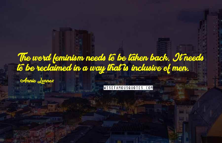 Annie Lennox Quotes: The word feminism needs to be taken back. It needs to be reclaimed in a way that is inclusive of men.