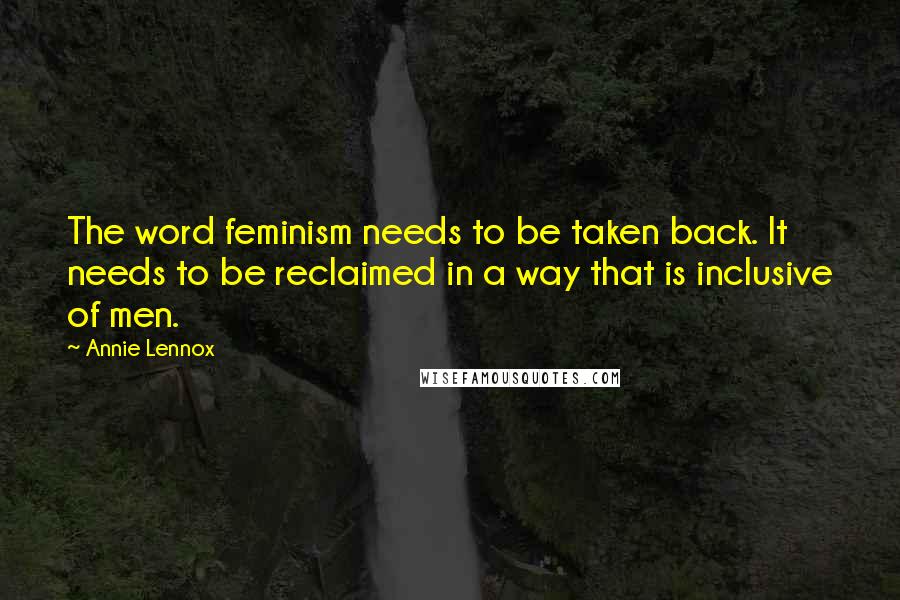 Annie Lennox Quotes: The word feminism needs to be taken back. It needs to be reclaimed in a way that is inclusive of men.