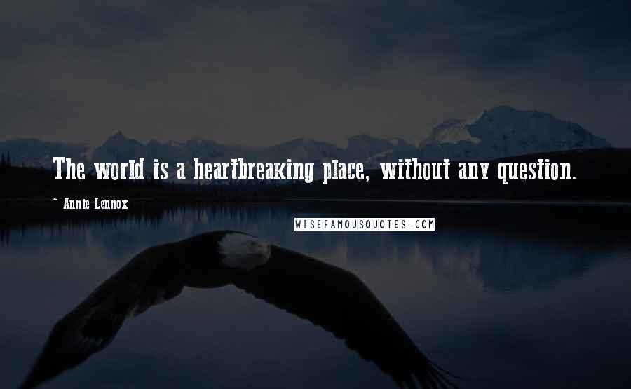 Annie Lennox Quotes: The world is a heartbreaking place, without any question.