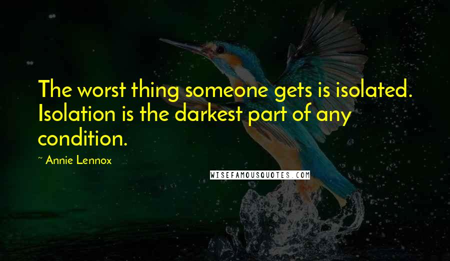 Annie Lennox Quotes: The worst thing someone gets is isolated. Isolation is the darkest part of any condition.