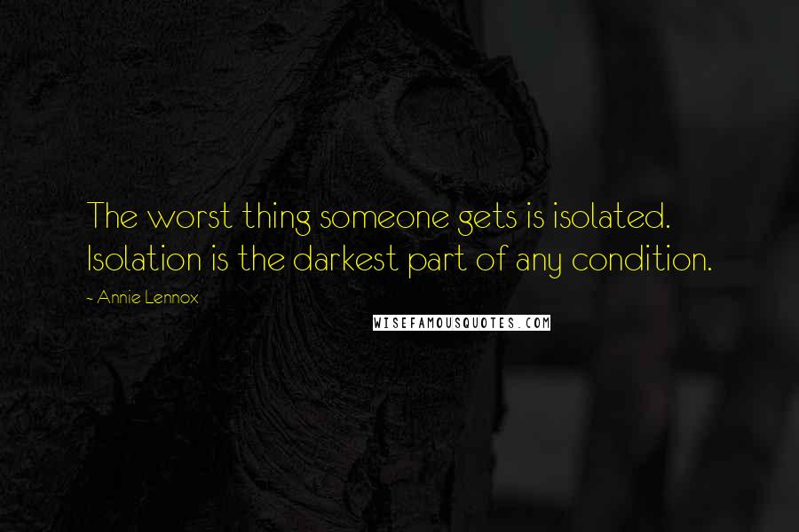 Annie Lennox Quotes: The worst thing someone gets is isolated. Isolation is the darkest part of any condition.