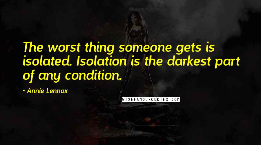 Annie Lennox Quotes: The worst thing someone gets is isolated. Isolation is the darkest part of any condition.