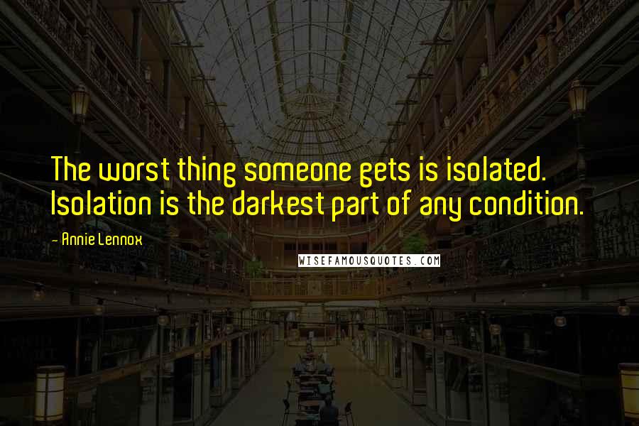 Annie Lennox Quotes: The worst thing someone gets is isolated. Isolation is the darkest part of any condition.