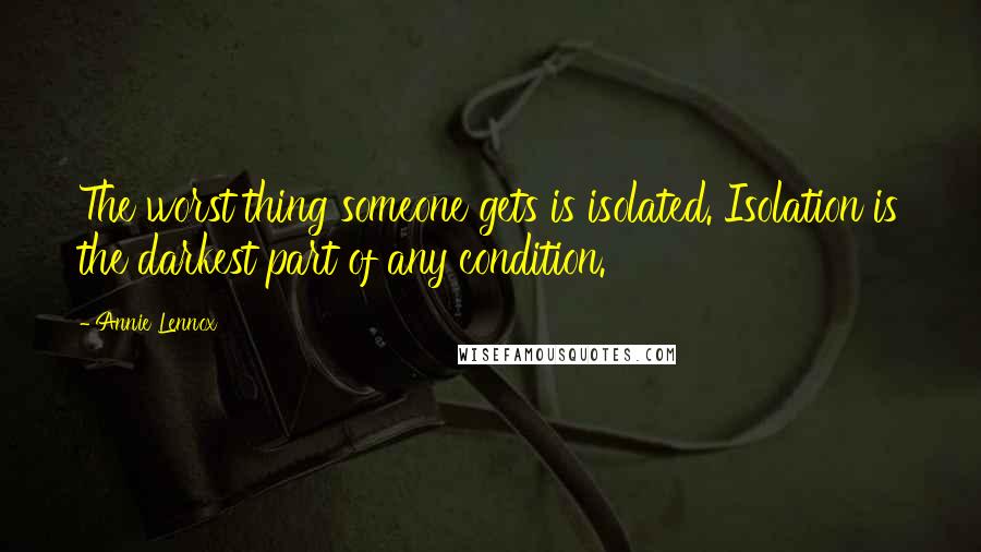 Annie Lennox Quotes: The worst thing someone gets is isolated. Isolation is the darkest part of any condition.