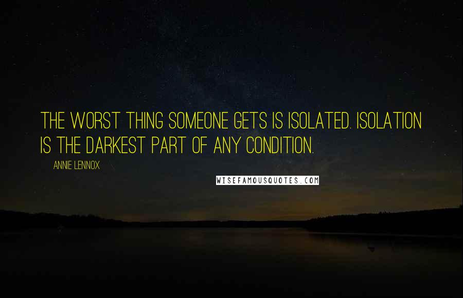 Annie Lennox Quotes: The worst thing someone gets is isolated. Isolation is the darkest part of any condition.