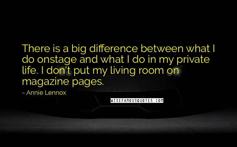 Annie Lennox Quotes: There is a big difference between what I do onstage and what I do in my private life. I don't put my living room on magazine pages.