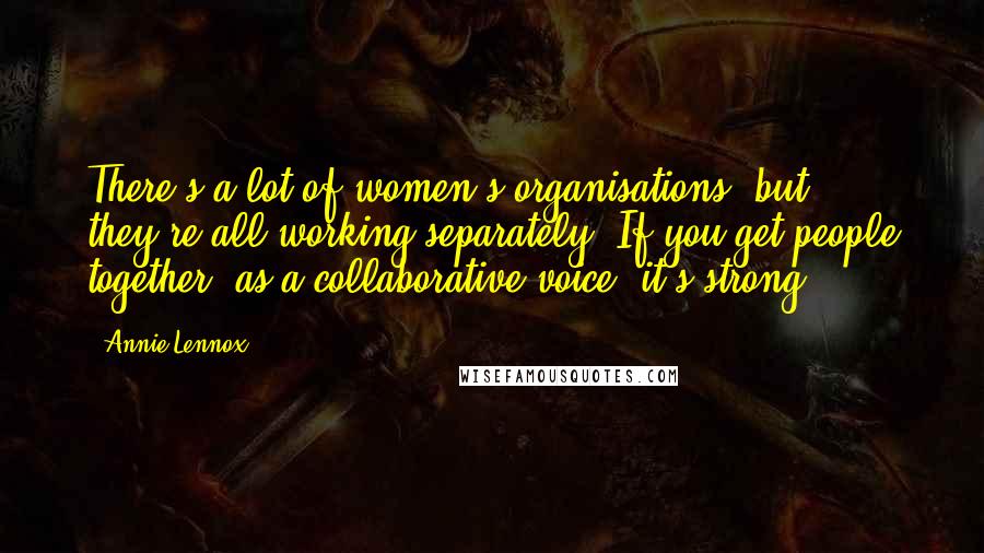 Annie Lennox Quotes: There's a lot of women's organisations, but they're all working separately. If you get people together, as a collaborative voice, it's strong.