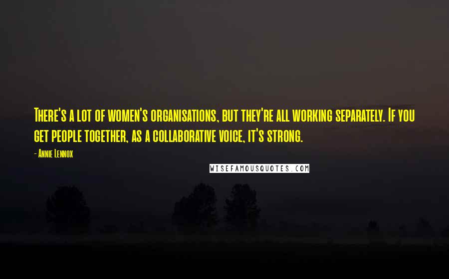 Annie Lennox Quotes: There's a lot of women's organisations, but they're all working separately. If you get people together, as a collaborative voice, it's strong.