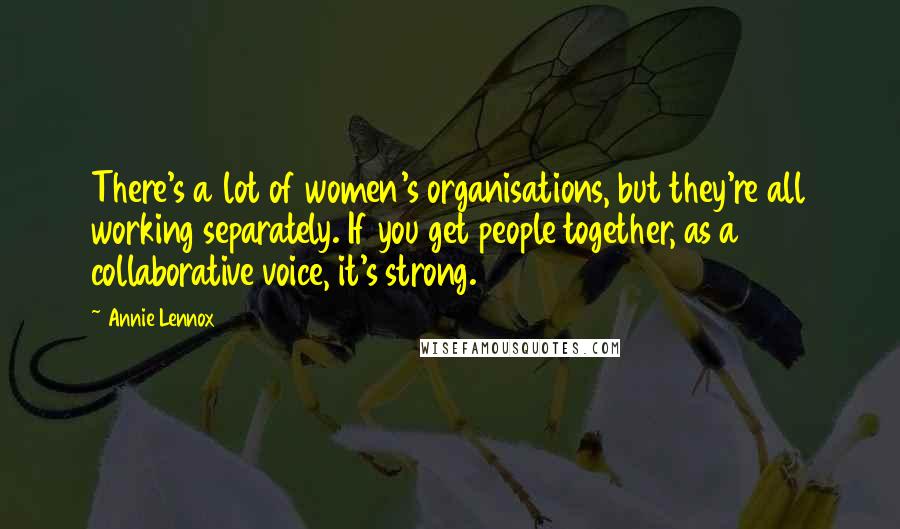 Annie Lennox Quotes: There's a lot of women's organisations, but they're all working separately. If you get people together, as a collaborative voice, it's strong.