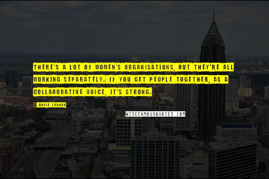 Annie Lennox Quotes: There's a lot of women's organisations, but they're all working separately. If you get people together, as a collaborative voice, it's strong.