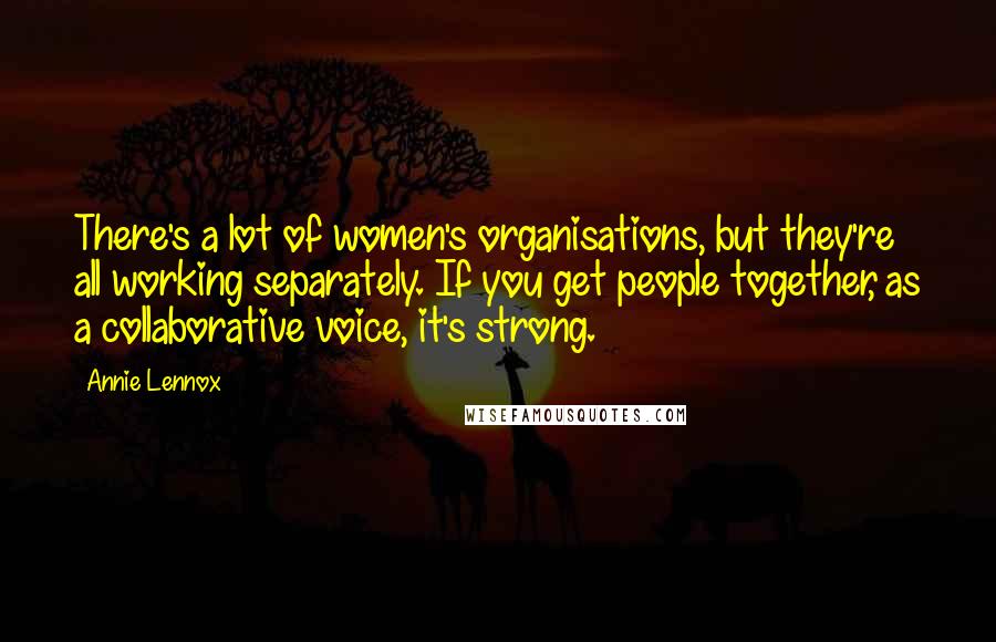 Annie Lennox Quotes: There's a lot of women's organisations, but they're all working separately. If you get people together, as a collaborative voice, it's strong.