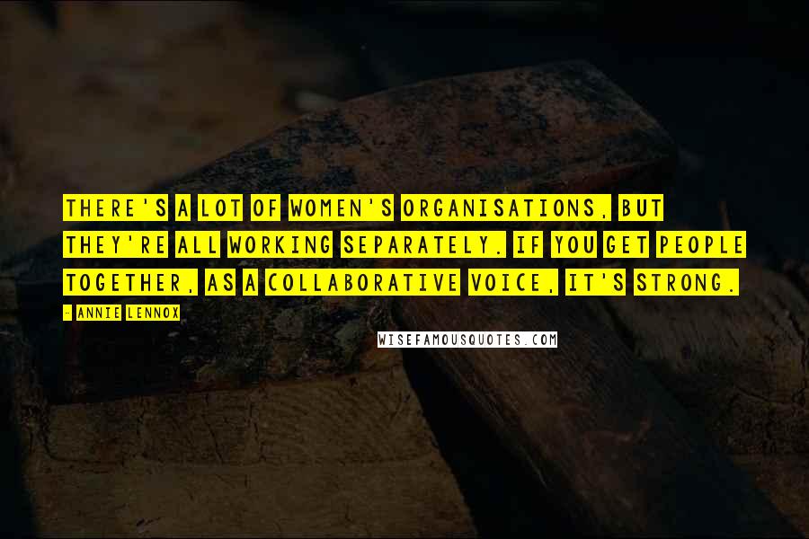 Annie Lennox Quotes: There's a lot of women's organisations, but they're all working separately. If you get people together, as a collaborative voice, it's strong.