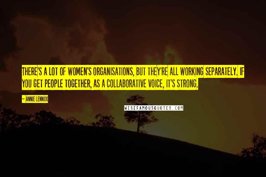 Annie Lennox Quotes: There's a lot of women's organisations, but they're all working separately. If you get people together, as a collaborative voice, it's strong.