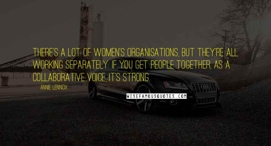 Annie Lennox Quotes: There's a lot of women's organisations, but they're all working separately. If you get people together, as a collaborative voice, it's strong.