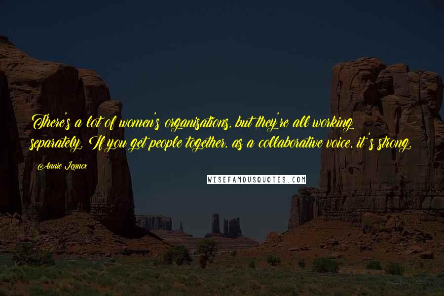 Annie Lennox Quotes: There's a lot of women's organisations, but they're all working separately. If you get people together, as a collaborative voice, it's strong.