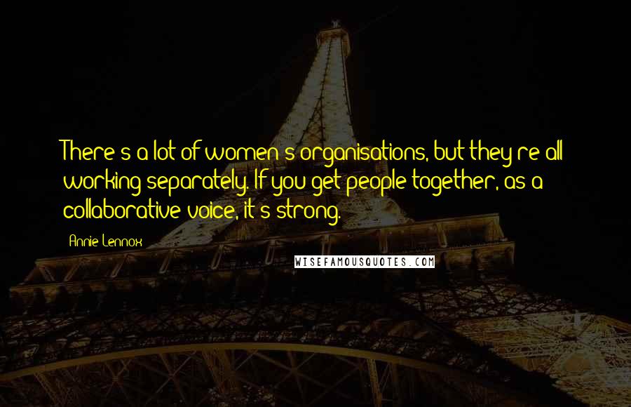 Annie Lennox Quotes: There's a lot of women's organisations, but they're all working separately. If you get people together, as a collaborative voice, it's strong.