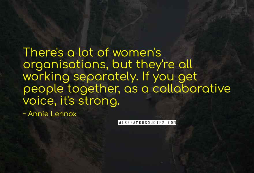 Annie Lennox Quotes: There's a lot of women's organisations, but they're all working separately. If you get people together, as a collaborative voice, it's strong.