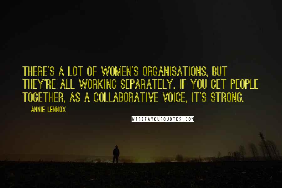 Annie Lennox Quotes: There's a lot of women's organisations, but they're all working separately. If you get people together, as a collaborative voice, it's strong.