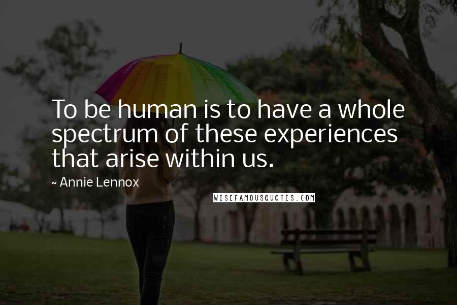 Annie Lennox Quotes: To be human is to have a whole spectrum of these experiences that arise within us.