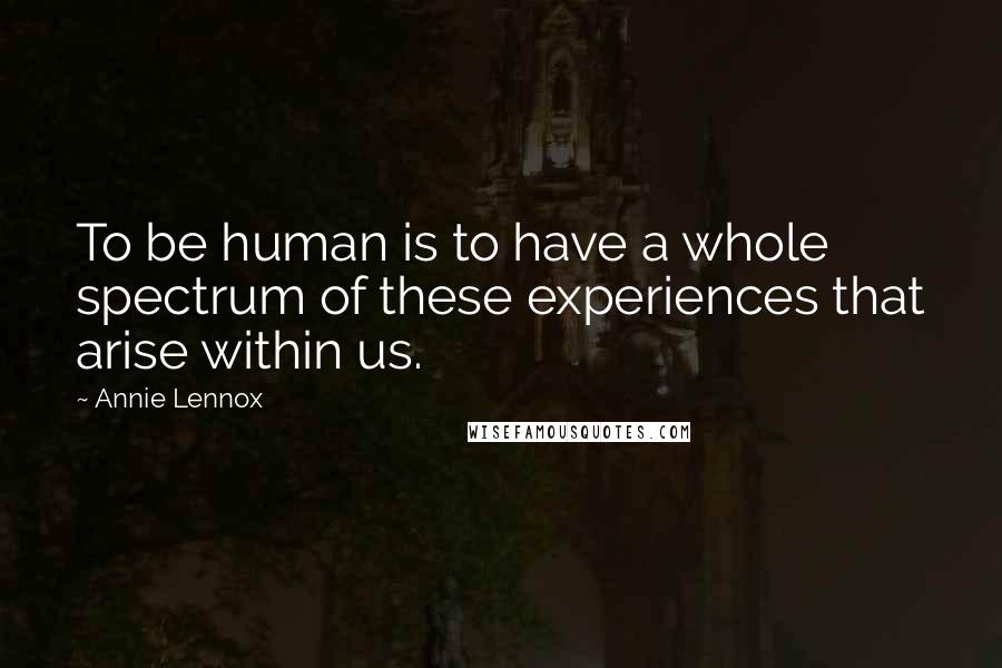 Annie Lennox Quotes: To be human is to have a whole spectrum of these experiences that arise within us.