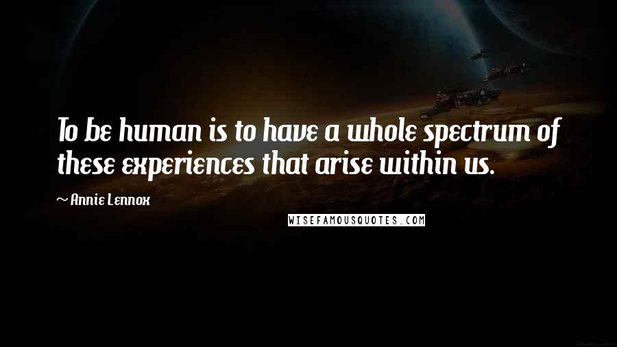Annie Lennox Quotes: To be human is to have a whole spectrum of these experiences that arise within us.