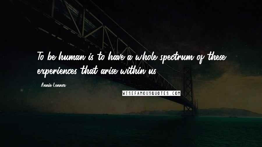 Annie Lennox Quotes: To be human is to have a whole spectrum of these experiences that arise within us.