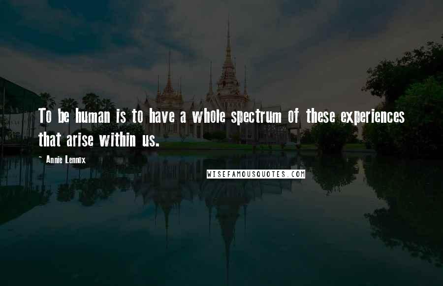 Annie Lennox Quotes: To be human is to have a whole spectrum of these experiences that arise within us.