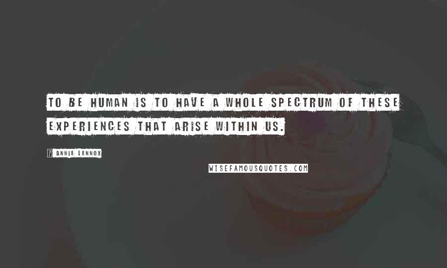 Annie Lennox Quotes: To be human is to have a whole spectrum of these experiences that arise within us.