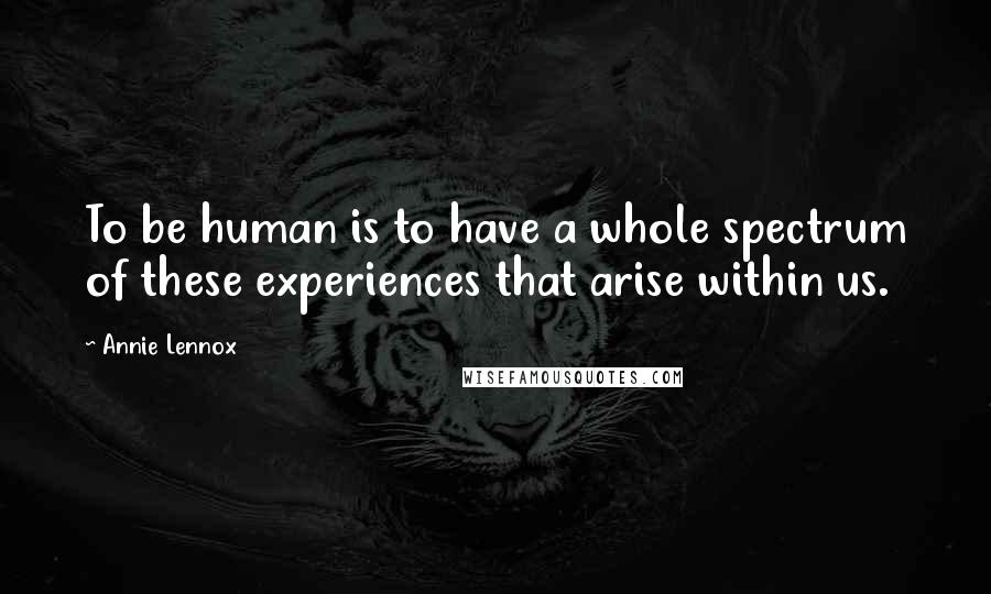 Annie Lennox Quotes: To be human is to have a whole spectrum of these experiences that arise within us.