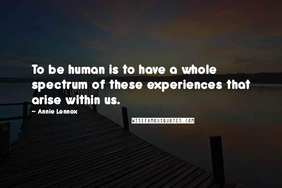 Annie Lennox Quotes: To be human is to have a whole spectrum of these experiences that arise within us.