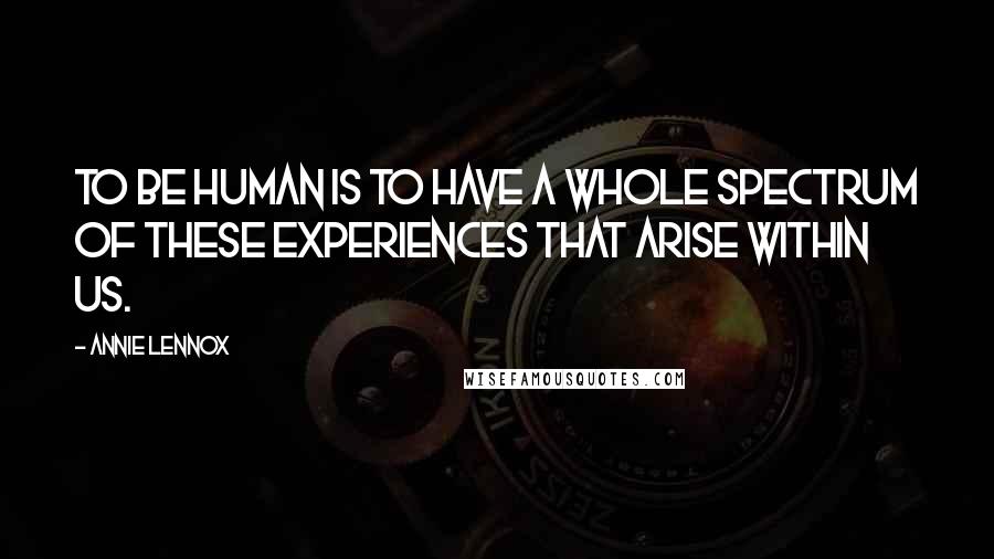Annie Lennox Quotes: To be human is to have a whole spectrum of these experiences that arise within us.