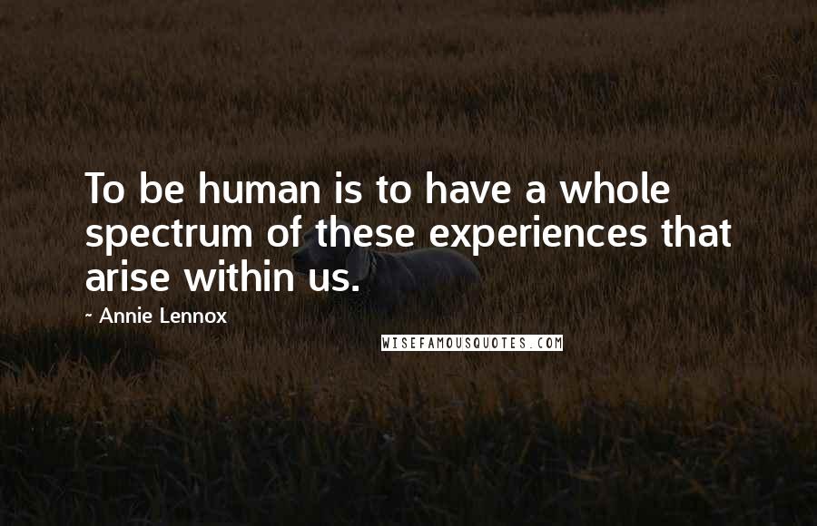 Annie Lennox Quotes: To be human is to have a whole spectrum of these experiences that arise within us.