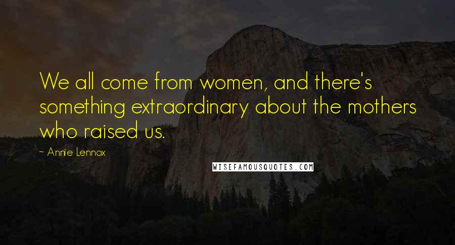 Annie Lennox Quotes: We all come from women, and there's something extraordinary about the mothers who raised us.