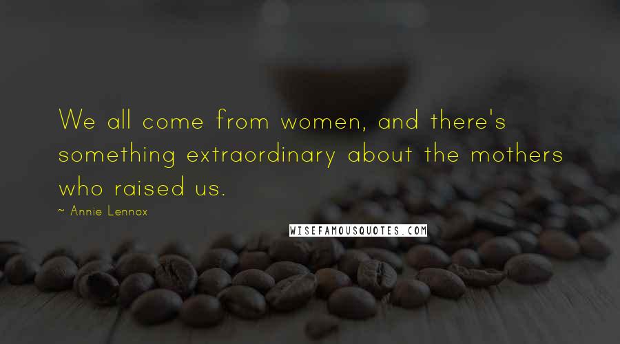 Annie Lennox Quotes: We all come from women, and there's something extraordinary about the mothers who raised us.