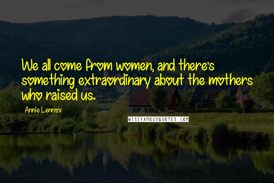 Annie Lennox Quotes: We all come from women, and there's something extraordinary about the mothers who raised us.