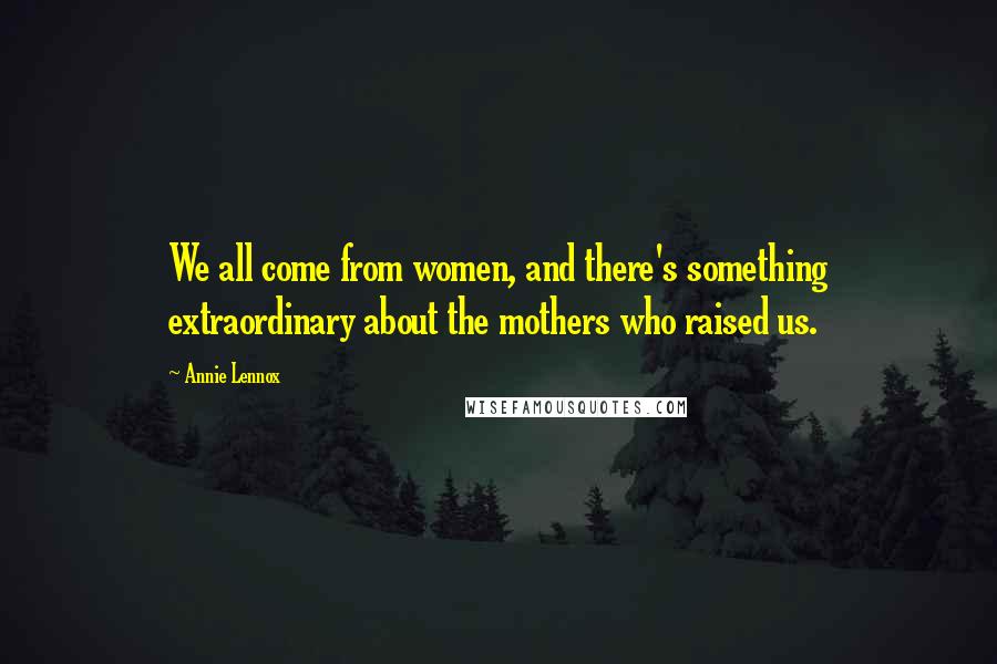 Annie Lennox Quotes: We all come from women, and there's something extraordinary about the mothers who raised us.